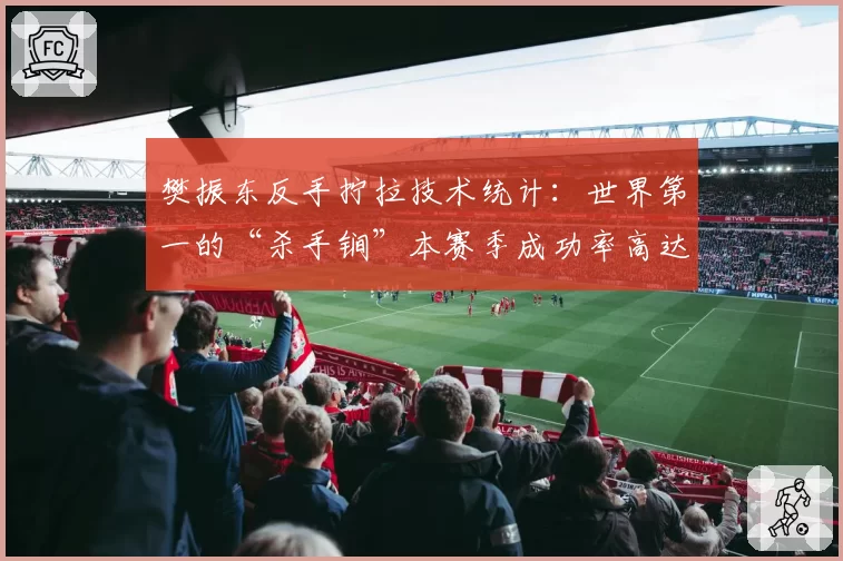 樊振东反手拧拉技术统计：世界第一的“杀手锏”本赛季成功率高达58%