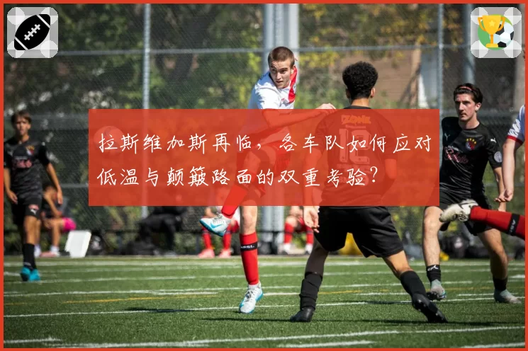 拉斯维加斯再临，各车队如何应对低温与颠簸路面的双重考验？