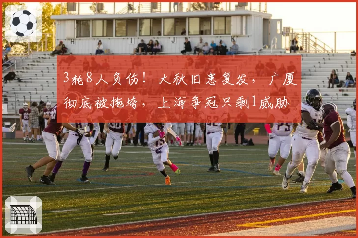 3轮8人负伤！大秋旧患复发，广厦彻底被拖垮，上海争冠只剩1威胁