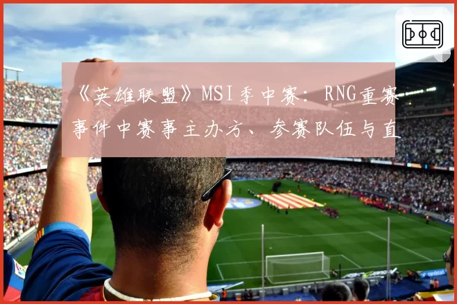 《英雄联盟》MSI季中赛：RNG重赛事件中赛事主办方、参赛队伍与直播平台的声明对比