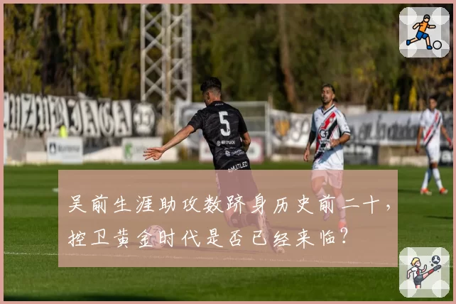 吴前生涯助攻数跻身历史前二十，控卫黄金时代是否已经来临？