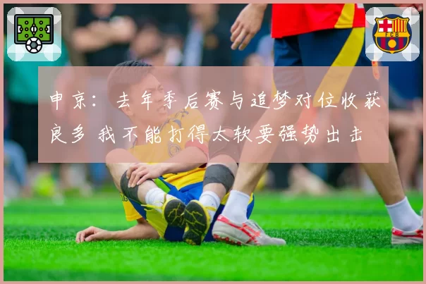 申京：去年季后赛与追梦对位收获良多 我不能打得太软要强势出击