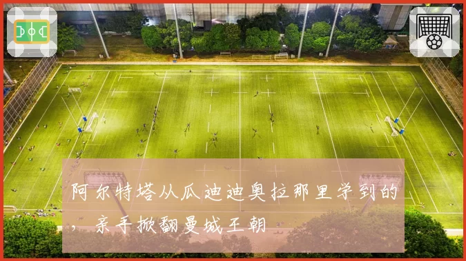 阿尔特塔从瓜迪迪奥拉那里学到的，亲手掀翻曼城王朝