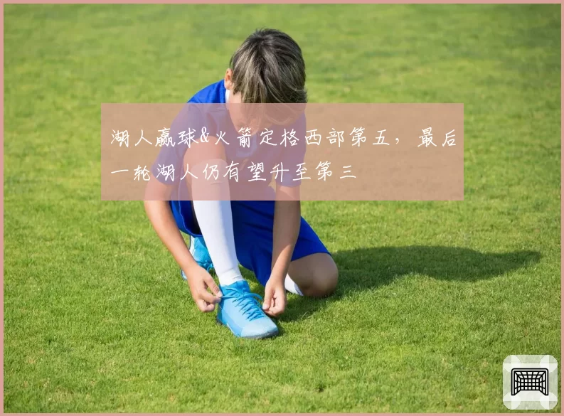 湖人赢球&火箭定格西部第五，最后一轮湖人仍有望升至第三