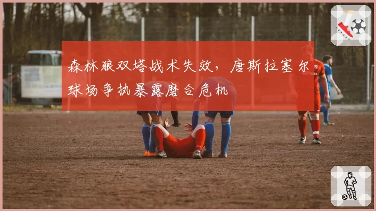 森林狼双塔战术失效，唐斯拉塞尔球场争执暴露磨合危机