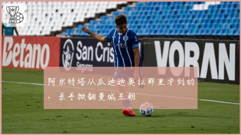 阿尔特塔从瓜迪迪奥拉那里学到的，亲手掀翻曼城王朝