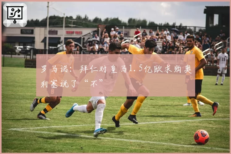 罗马诺：拜仁对皇马1.5亿欧求购奥利塞说了“不”