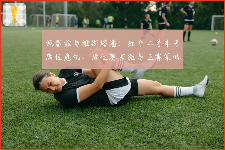 佩雷兹与维斯塔潘：红牛二号车手席位危机，排位赛差距与正赛策略执行对比