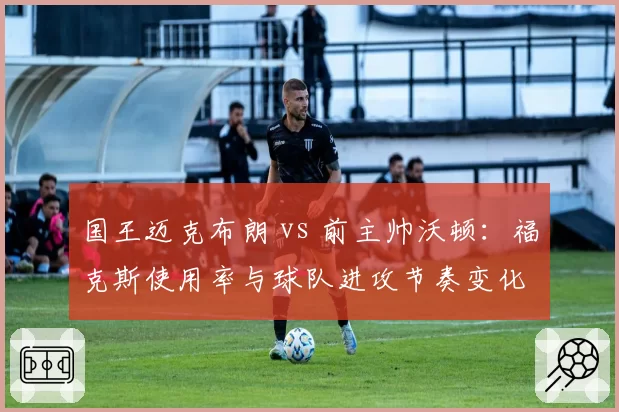 国王迈克布朗 vs 前主帅沃顿：福克斯使用率与球队进攻节奏变化