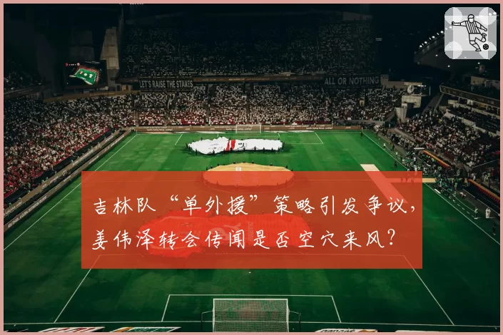 吉林队“单外援”策略引发争议，姜伟泽转会传闻是否空穴来风？