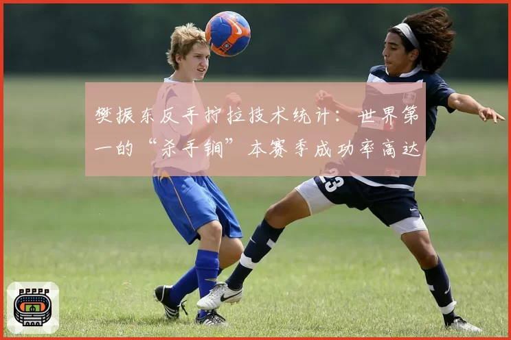 樊振东反手拧拉技术统计：世界第一的“杀手锏”本赛季成功率高达58%