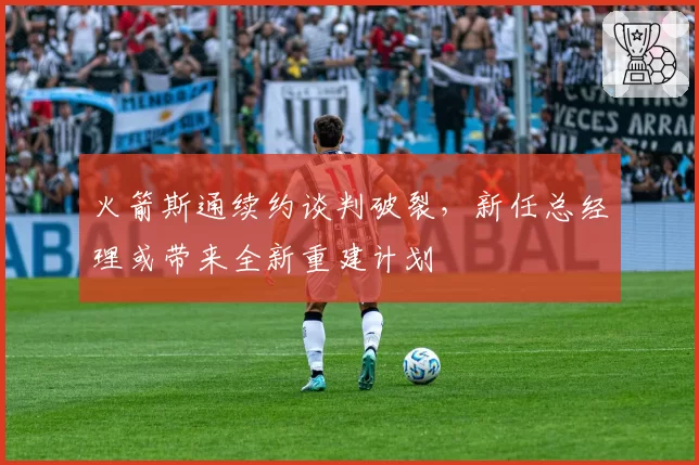 火箭斯通续约谈判破裂，新任总经理或带来全新重建计划