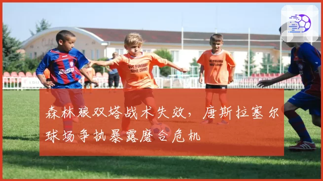 森林狼双塔战术失效，唐斯拉塞尔球场争执暴露磨合危机