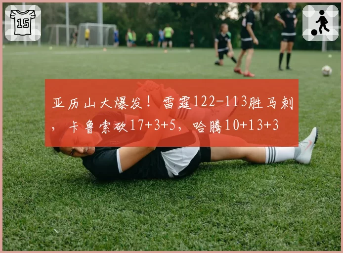 亚历山大爆发！雷霆122-113胜马刺，卡鲁索砍17+3+5，哈腾10+13+3
