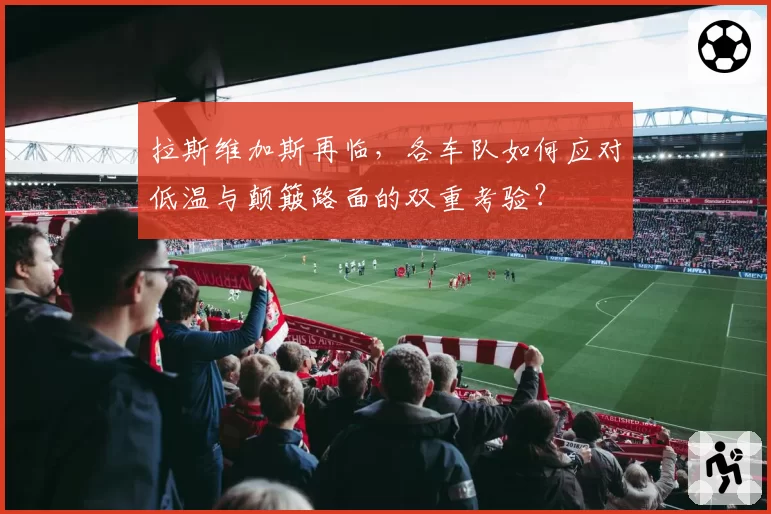 拉斯维加斯再临，各车队如何应对低温与颠簸路面的双重考验？