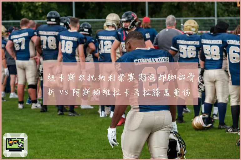 纽卡斯尔托纳利禁赛期满却脚部骨折 vs 阿斯顿维拉卡马拉膝盖重伤赛季报销，中场新援谁成最大损失？