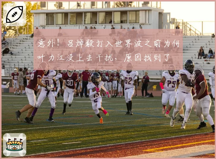 意外！吕焯毅打入世界波之前为何叶力江没上去干扰，原因找到了