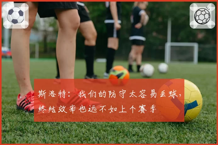 斯洛特：我们的防守太容易丢球，终结效率也远不如上个赛季