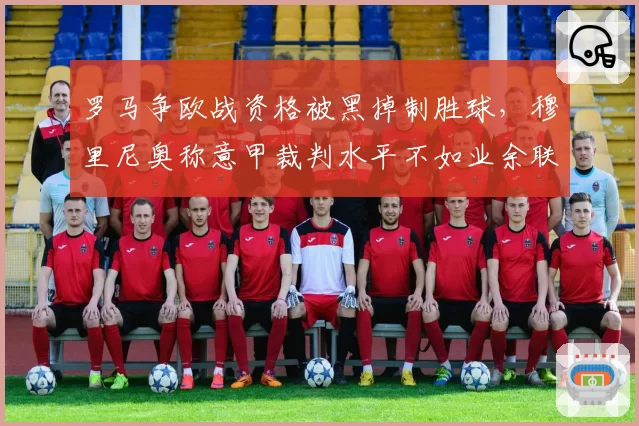 罗马争欧战资格被黑掉制胜球,穆里尼奥称意甲裁判水平不如业余联赛